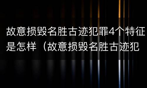 故意损毁名胜古迹犯罪4个特征是怎样（故意损毁名胜古迹犯罪4个特征是怎样处理的）