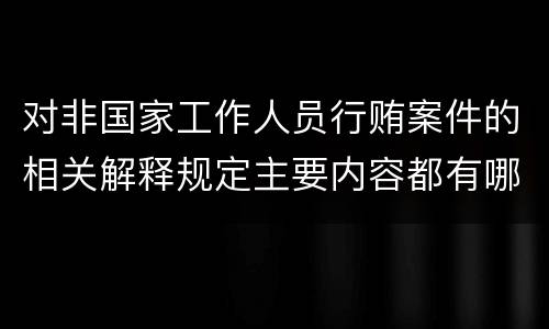 对非国家工作人员行贿案件的相关解释规定主要内容都有哪些