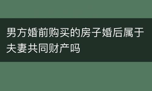 男方婚前购买的房子婚后属于夫妻共同财产吗