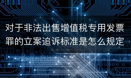 对于非法出售增值税专用发票罪的立案追诉标准是怎么规定