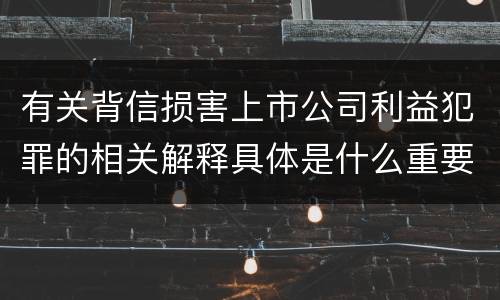 有关背信损害上市公司利益犯罪的相关解释具体是什么重要规定