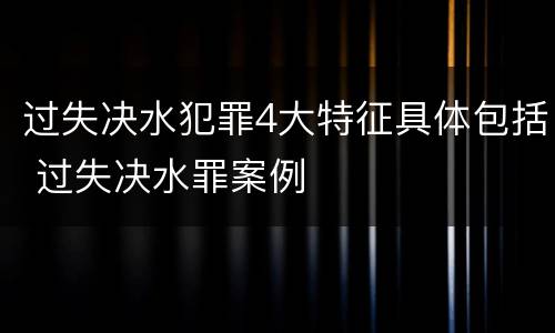 过失决水犯罪4大特征具体包括 过失决水罪案例