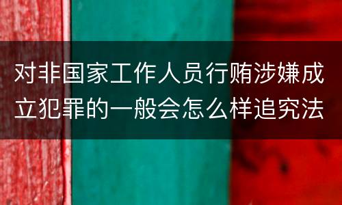 对非国家工作人员行贿涉嫌成立犯罪的一般会怎么样追究法律责任