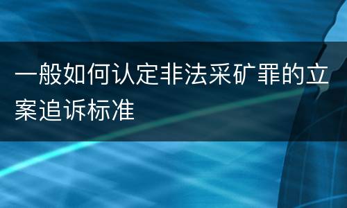 一般如何认定非法采矿罪的立案追诉标准