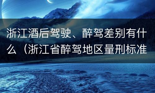 浙江酒后驾驶、醉驾差别有什么（浙江省醉驾地区量刑标准不一样吗）