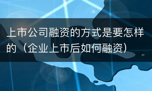 上市公司融资的方式是要怎样的（企业上市后如何融资）