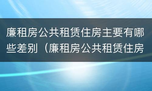 廉租房公共租赁住房主要有哪些差别（廉租房公共租赁住房主要有哪些差别和不足）