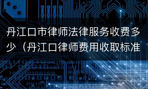 丹江口市律师法律服务收费多少（丹江口律师费用收取标准）