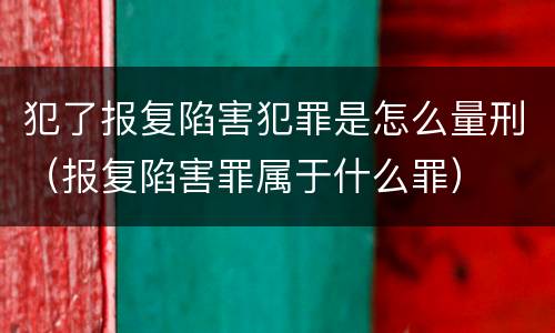 犯了报复陷害犯罪是怎么量刑（报复陷害罪属于什么罪）