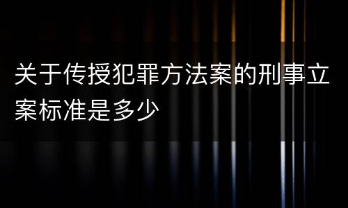 关于传授犯罪方法案的刑事立案标准是多少