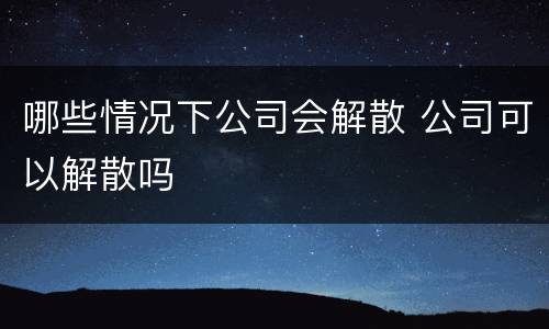 哪些情况下公司会解散 公司可以解散吗