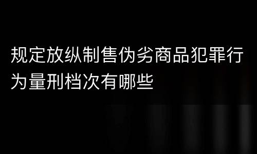 规定放纵制售伪劣商品犯罪行为量刑档次有哪些