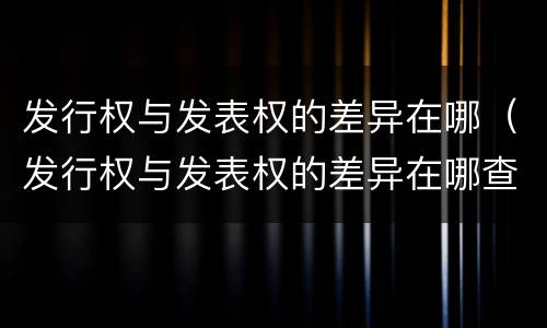 发行权与发表权的差异在哪（发行权与发表权的差异在哪查）