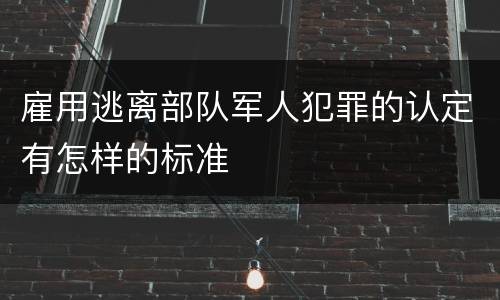 雇用逃离部队军人犯罪的认定有怎样的标准