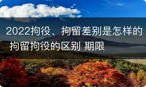 2022拘役、拘留差别是怎样的 拘留拘役的区别 期限