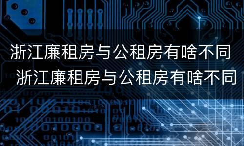 浙江廉租房与公租房有啥不同 浙江廉租房与公租房有啥不同吗