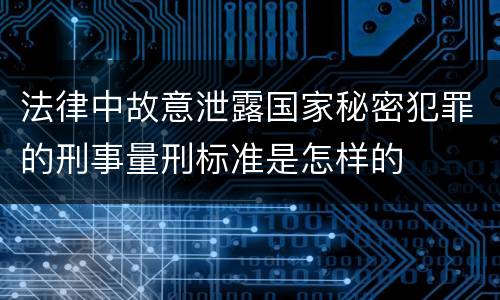 法律中故意泄露国家秘密犯罪的刑事量刑标准是怎样的