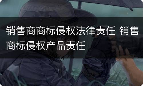 销售商商标侵权法律责任 销售商标侵权产品责任