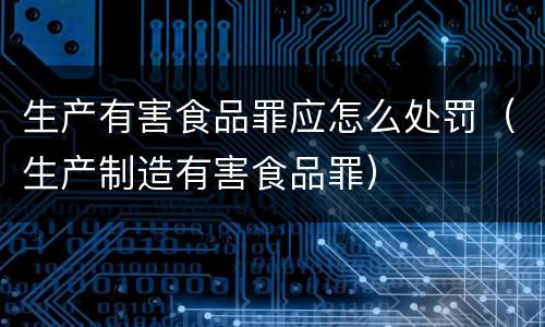 生产有害食品罪应怎么处罚（生产制造有害食品罪）