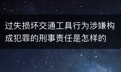 过失损坏交通工具行为涉嫌构成犯罪的刑事责任是怎样的