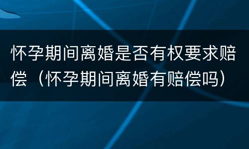 怀孕期间离婚是否有权要求赔偿（怀孕期间离婚有赔偿吗）