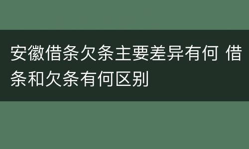 安徽借条欠条主要差异有何 借条和欠条有何区别
