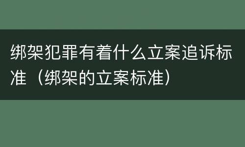 绑架犯罪有着什么立案追诉标准（绑架的立案标准）