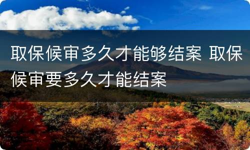 取保候审多久才能够结案 取保候审要多久才能结案