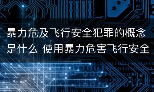 暴力危及飞行安全犯罪的概念是什么 使用暴力危害飞行安全罪的主要特征