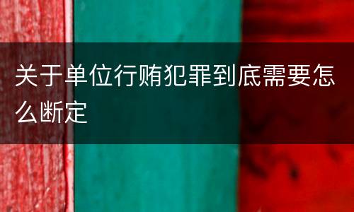 关于单位行贿犯罪到底需要怎么断定