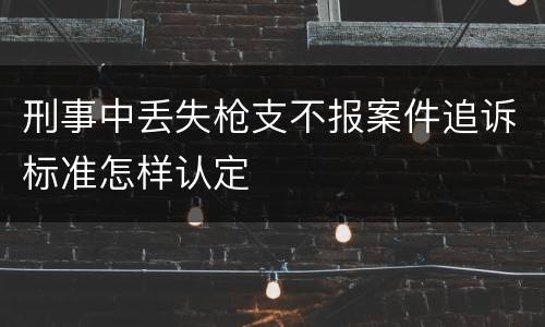 刑事中丢失枪支不报案件追诉标准怎样认定