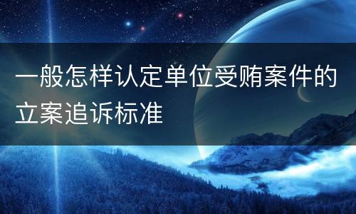 一般怎样认定单位受贿案件的立案追诉标准