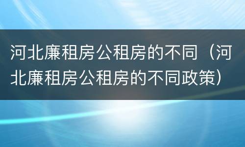 河北廉租房公租房的不同（河北廉租房公租房的不同政策）