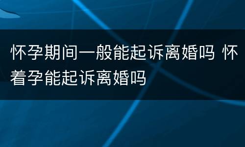 怀孕期间一般能起诉离婚吗 怀着孕能起诉离婚吗