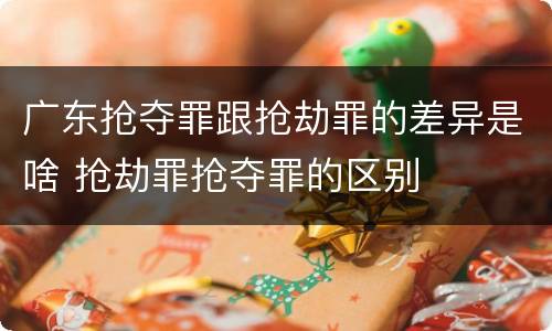 广东抢夺罪跟抢劫罪的差异是啥 抢劫罪抢夺罪的区别
