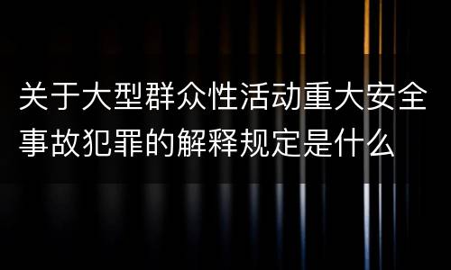关于大型群众性活动重大安全事故犯罪的解释规定是什么