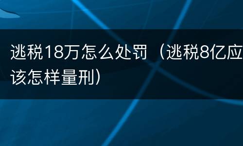 逃税18万怎么处罚（逃税8亿应该怎样量刑）