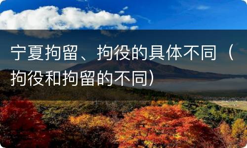 宁夏拘留、拘役的具体不同（拘役和拘留的不同）