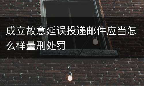 成立故意延误投递邮件应当怎么样量刑处罚