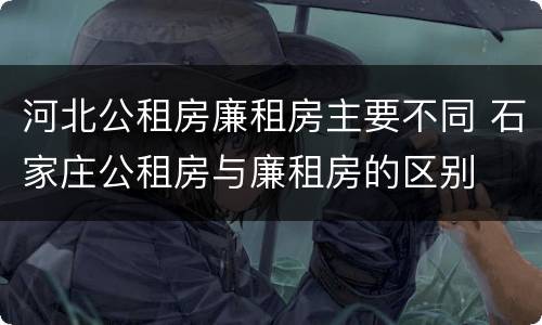 河北公租房廉租房主要不同 石家庄公租房与廉租房的区别