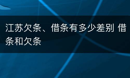 江苏欠条、借条有多少差别 借条和欠条