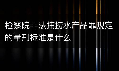 检察院非法捕捞水产品罪规定的量刑标准是什么