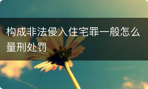 构成非法侵入住宅罪一般怎么量刑处罚