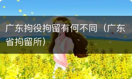 广东拘役拘留有何不同（广东省拘留所）