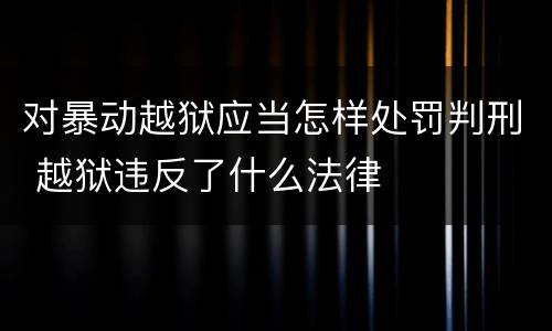 对暴动越狱应当怎样处罚判刑 越狱违反了什么法律