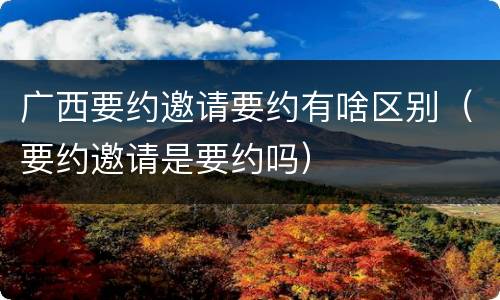 广西要约邀请要约有啥区别（要约邀请是要约吗）