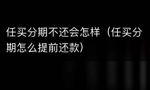 任买分期不还会怎样（任买分期怎么提前还款）