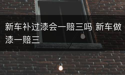 新车补过漆会一赔三吗 新车做漆一赔三