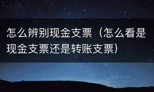 怎么辨别现金支票（怎么看是现金支票还是转账支票）