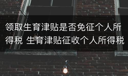 领取生育津贴是否免征个人所得税 生育津贴征收个人所得税吗